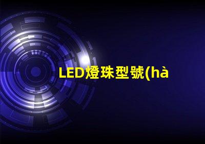 LED燈珠型號(hào) LED燈珠型號(hào)怎么看